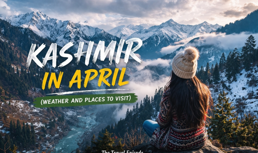 Kashmir in April (2026) – Weather, Places to Visit, Snowfall & Travel Guide